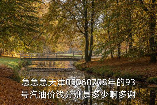 急急急天津05060708年的93號汽油價錢分別是多少啊多謝