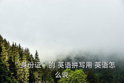 “ 身份證”的 英語拼寫用 英語怎么說