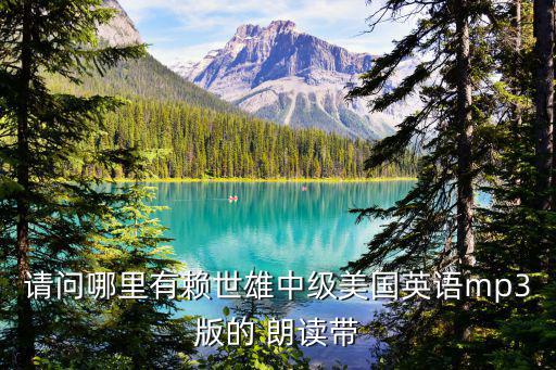 請問哪里有賴世雄中級美國英語mp3版的 朗讀帶