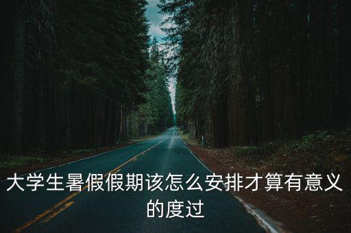 大學(xué)生暑假假期該怎么安排才算有意義的度過(guò)