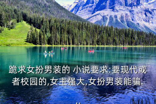 跪求女扮男裝的 小說要求:要現代或者校園的,女主強大,女扮男裝能騙...