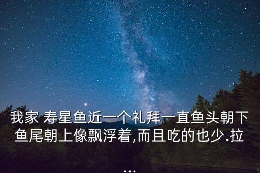 我家 壽星魚近一個禮拜一直魚頭朝下魚尾朝上像飄浮著,而且吃的也少.拉...