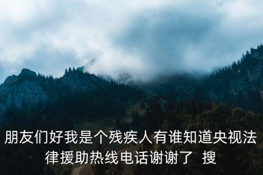 朋友們好我是個殘疾人有誰知道央視法律援助熱線電話謝謝了  搜