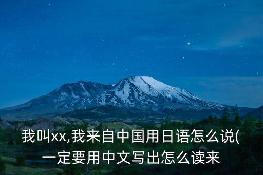 我叫xx,我來自中國用日語怎么說(一定要用中文寫出怎么讀來