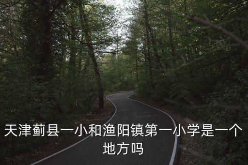 天津薊縣一小和漁陽鎮(zhèn)第一小學(xué)是一個地方嗎