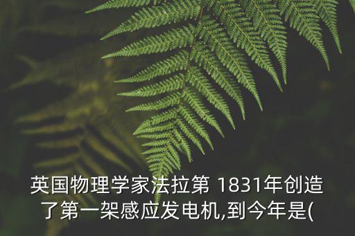 英國物理學(xué)家法拉第 1831年創(chuàng)造了第一架感應(yīng)發(fā)電機(jī),到今年是(