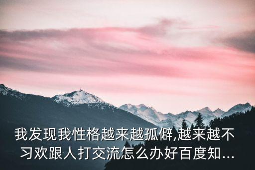 我發現我性格越來越孤僻,越來越不 習歡跟人打交流怎么辦好百度知...