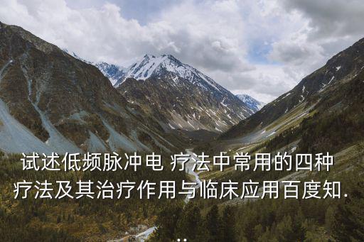 試述低頻脈沖電 療法中常用的四種 療法及其治療作用與臨床應用百度知...