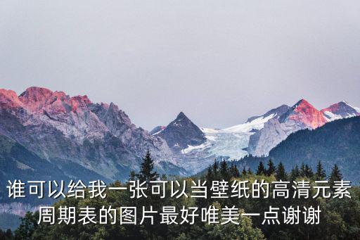 誰可以給我一張可以當(dāng)壁紙的高清元素周期表的圖片最好唯美一點謝謝