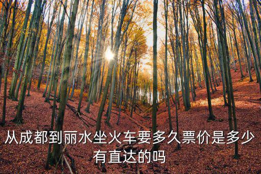 成都市浙江省麗水市的火車時刻表，從成都到麗水坐火車有直達的嘛我在網上查得不是說有嘛到底有沒有啊