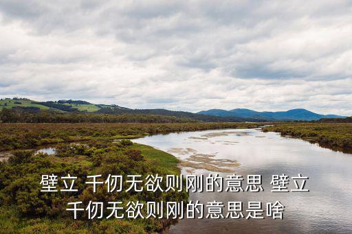  壁立 千仞無(wú)欲則剛的意思 壁立 千仞無(wú)欲則剛的意思是啥