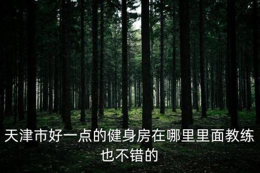 天津市好一點的健身房在哪里里面教練也不錯的