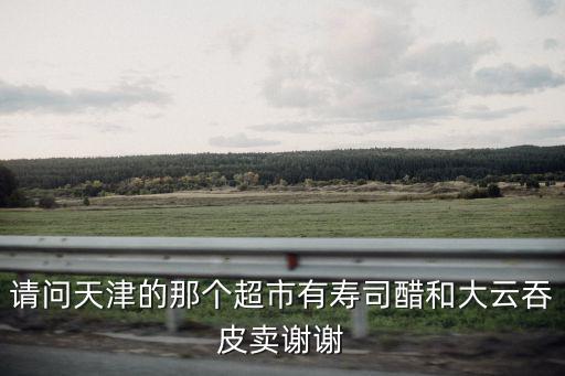 請問天津的那個超市有壽司醋和大云吞皮賣謝謝