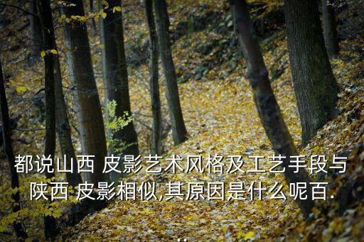 都說山西 皮影藝術風格及工藝手段與陜西 皮影相似,其原因是什么呢百...