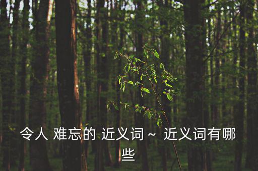 令人 難忘的 近義詞～ 近義詞有哪些