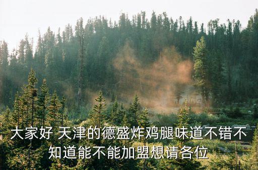 天津市武清區(qū)炸雞加盟，大家好 天津的德盛炸雞腿味道不錯(cuò)不知道能不能加盟想請(qǐng)各位