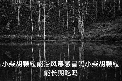 小柴胡顆粒能治風寒感冒嗎小柴胡顆粒能長期吃嗎