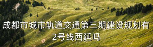 成都市城市軌道交通第三期建設(shè)規(guī)劃有2號線西延嗎