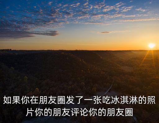 如果你在朋友圈發了一張吃冰淇淋的照片你的朋友評論你的朋友圈