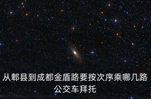 從郫縣到成都金盾路要按次序乘哪幾路公交車拜托