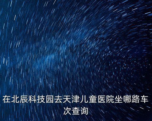 在北辰科技園去天津兒童醫院坐哪路車次查詢