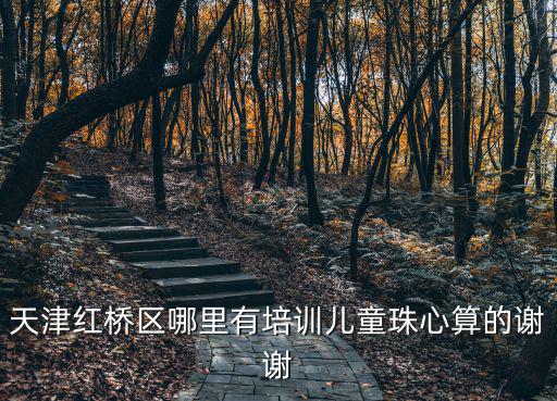 天津紅橋區(qū)哪里有培訓(xùn)兒童珠心算的謝謝