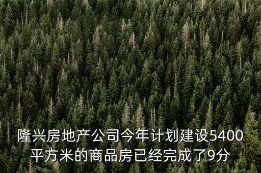 隆興房地產公司今年計劃建設5400平方米的商品房已經完成了9分