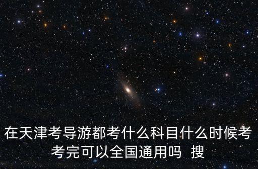 在天津考導游都考什么科目什么時候考考完可以全國通用嗎  搜