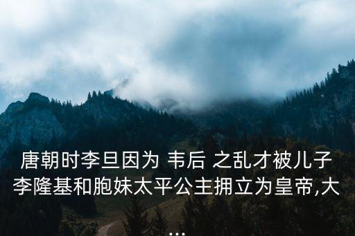 唐朝時李旦因為 韋后 之亂才被兒子李隆基和胞妹太平公主擁立為皇帝,大...