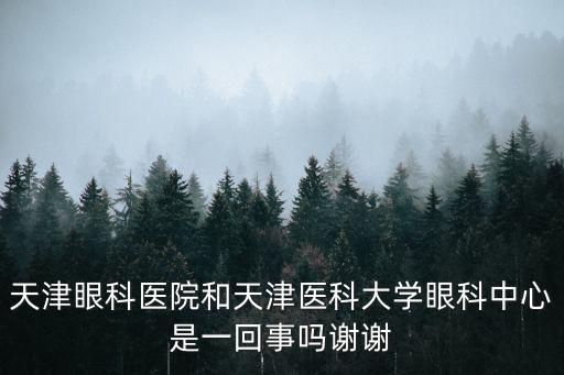 天津眼科醫(yī)院和天津醫(yī)科大學(xué)眼科中心是一回事嗎謝謝