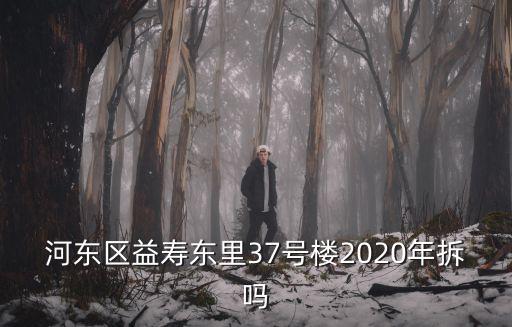 天津市河東區2020拆遷，河東區益壽東里37號樓2020年拆嗎