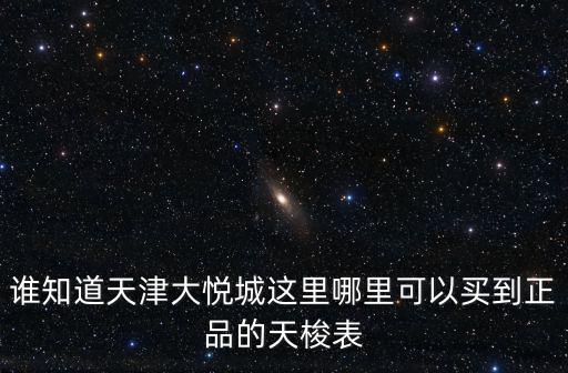 誰知道天津大悅城這里哪里可以買到正品的天梭表