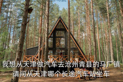 我想從天津做汽車去滄州青縣的馬廠鎮請問從天津哪個長途汽車站坐車
