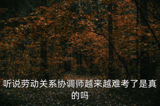 聽說勞動關系協調師越來越難考了是真的嗎