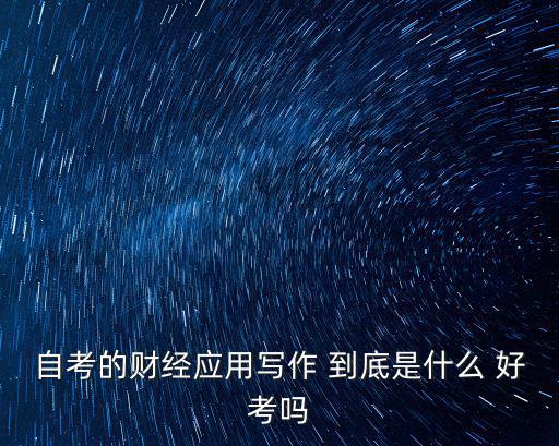 自考的財經應用寫作 到底是什么 好考嗎