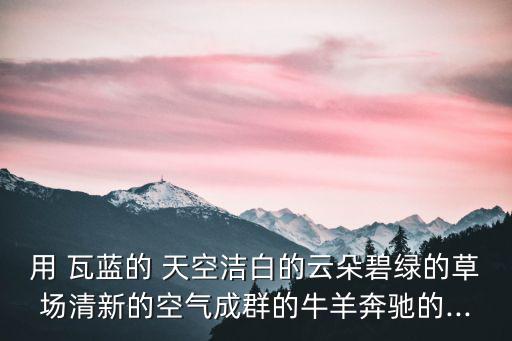 用 瓦藍的 天空潔白的云朵碧綠的草場清新的空氣成群的牛羊奔馳的...