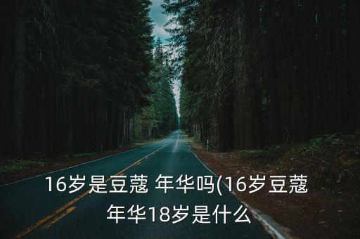 16歲是豆蔻 年華嗎(16歲豆蔻 年華18歲是什么