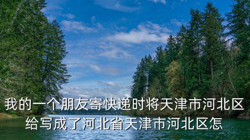 我的一個朋友寄快遞時將天津市河北區給寫成了河北省天津市河北區怎