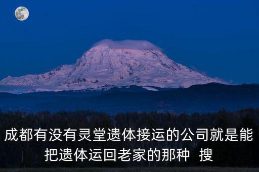 成都有沒(méi)有靈堂遺體接運(yùn)的公司就是能把遺體運(yùn)回老家的那種  搜
