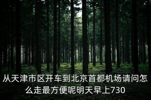 從天津市區開車到北京首都機場請問怎么走最方便呢明天早上730