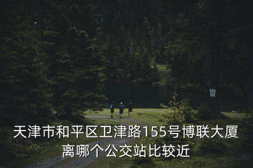 天津市和平區衛津路155號博聯大廈離哪個公交站比較近