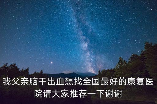 我父親腦干出血想找全國最好的康復(fù)醫(yī)院請大家推薦一下謝謝
