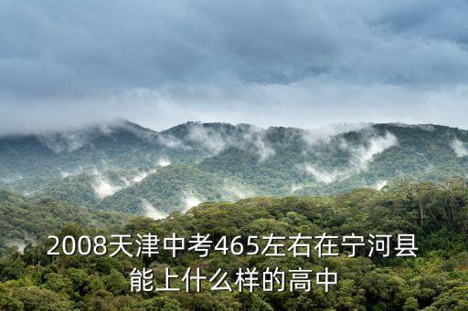 2008天津中考465左右在寧河縣能上什么樣的高中