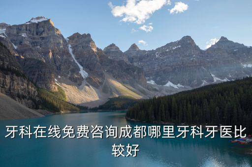 牙科在線免費咨詢成都哪里牙科牙醫比較好