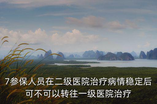 7參保人員在二級醫院治療病情穩定后可不可以轉往一級醫院治療