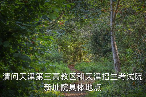 請問天津第三高教區(qū)和天津招生考試院新址院具體地點(diǎn)