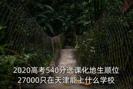 天津市選課人數2020，2020高考540分選課化地生順位27000只在天津能上什么學校