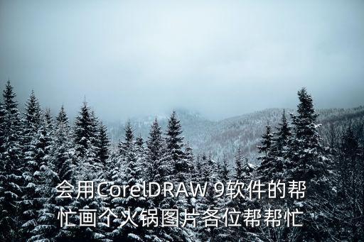 會用CorelDRAW 9軟件的幫忙畫個火鍋圖片各位幫幫忙