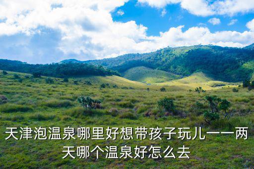 天津泡溫泉哪里好想帶孩子玩兒一一兩天哪個溫泉好怎么去