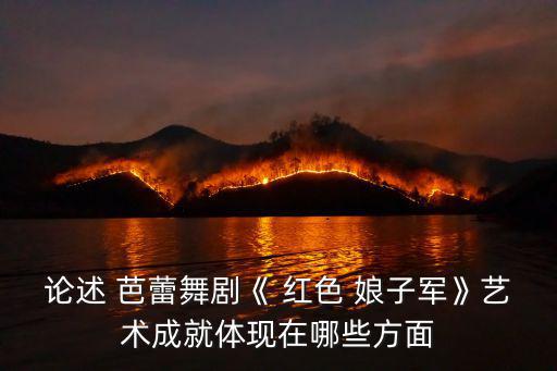 論述 芭蕾舞劇《 紅色 娘子軍》藝術成就體現在哪些方面